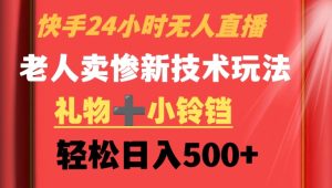 快手24小时无人直播,老人卖惨最新技术玩法,礼物+小铃铛,轻松日入500+【揭秘】-创业资源网