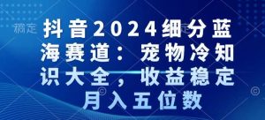 抖音2024细分蓝海赛道:宠物冷知识大全,收益稳定,月入五位数【揭秘】-创业资源网