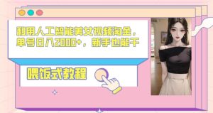 利用人工智能美女视频淘金,单号日入2000+,新手也能干,喂饭式教程-创业资源网
