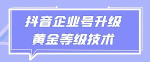 【全网首发】抖音企业号升级黄金等级技术，一单50到100元-创业资源网