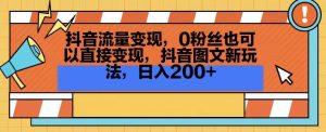 抖音流量变现,0粉丝也可以直接变现,抖音图文新玩法,日入200+【揭秘】-创业资源网