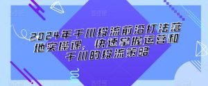 2024年千川投流前沿打法落地实操课,快速掌握运营和千川的投流策略-创业资源网