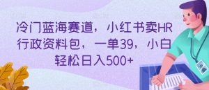 冷门蓝海赛道,小红书卖HR行政资料包,一单39,小白轻松日入500+-创业资源网