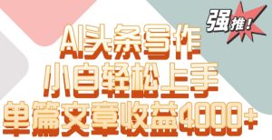 单片文章收益4000+！AI头条写作，小白轻松上手【揭秘】-创业资源网