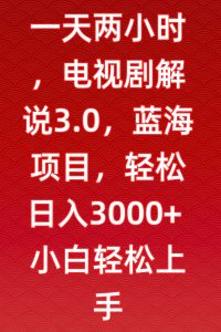 一天两小时，电视剧解说3.0，蓝海项目，轻松日入3000+小白轻松上手【揭秘】-创业资源网