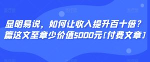 显明易说，如何让收入提升百十倍？‮篇这‬文‮至章‬少价值5000元[付费文章]-创业资源网