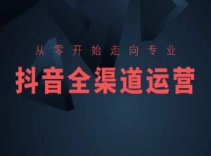 从零开始走向专业,抖音全渠道运营,抖音电商培训-创业资源网