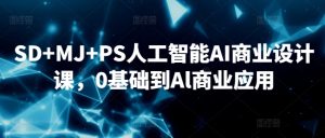 SD+MJ+PS人工智能AI商业设计课,0基础到Al商业应用-创业资源网