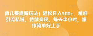 育儿赛道新玩法！轻松日入500+，精准引流私域，持续变现，每天半小时，操作简单好上手-创业资源网