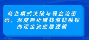 商业模式突破与现金流密码,深度剖析赚钱值钱融钱的现金流底层逻辑-创业资源网