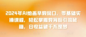 2024年AI绘画早教风口,零基础实操课程,轻松掌握教育粉引流秘籍,日收益破千不是梦【揭秘】-创业资源网