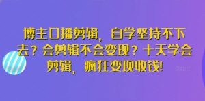 博主口播剪辑,自学坚持不下去?会剪辑不会变现?十天学会剪辑,疯狂变现收钱!-创业资源网