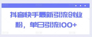抖音快手最新引流创业粉,单日引流100+-创业资源网