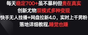 每天稳定700+，收益不高但贵在真实，创新尤物双模式多渠种变现，快手无人挂播+网盘拉新4.0【揭秘】-创业资源网