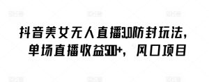 抖音美女无人直播3.0防封玩法，单场直播收益500+，风口项目【揭秘】-创业资源网