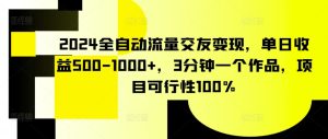 2024全自动流量交友变现，单日收益500-1000+，3分钟一个作品，项目可行性100%【揭秘】-创业资源网