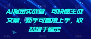 AI掘金实战营，可快速生成文章，新手可直接上手，收益趋于稳定-创业资源网