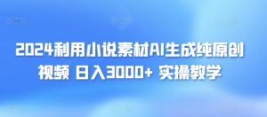 2024利用小说素材AI生成纯原创视频，日入3000+ 实操教学-创业资源网
