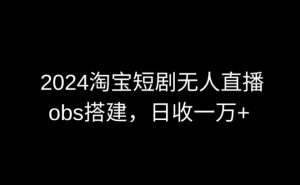 2024最新淘宝短剧无人直播，obs多窗口搭建，日收6000+【揭秘】-创业资源网