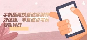 手机版剪映基础案例特效课程，零基础也可以轻松完成-创业资源网
