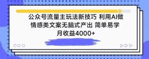 公众号流量主玩法新技巧，利用AI做情感类文案无脑式产出，简单易学，月收益4000+【揭秘】-创业资源网