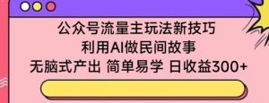 公众号流量主玩法新技巧，利用AI做民间故事 ，无脑式产出，简单易学，日收益300+【揭秘】-创业资源网