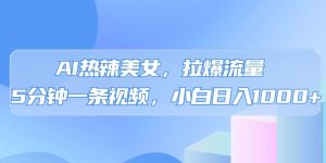 AI热辣美女,拉爆流量,5分钟一条作品,小白日入上千的玩法-创业资源网