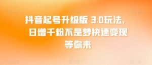 抖音起号升级版 3.0玩法，日增千粉不是梦快速变现等你来-创业资源网