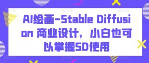 AI绘画-Stable Diffusion 商业设计,小白也可以掌握SD使用-创业资源网