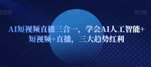AI短视频直播三合一，学会AI人工智能+短视频+直播，三大趋势红利-创业资源网