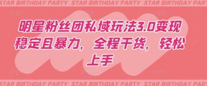 明星粉丝团私域玩法3.0变现稳定且暴力，全程干货，轻松上手【揭秘】-创业资源网