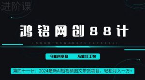 鸿铭网创88计之41计，2024最新AI短视频图文带货项目，轻松月入一万+-创业资源网