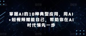 掌握AI的18种典型应用，用AI+短视频赋能自己，帮助你在AI时代领先一步-创业资源网