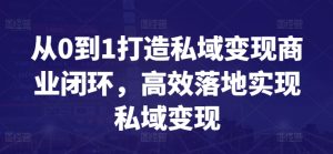 从0到1打造私域变现商业闭环,高效落地实现私域变现-创业资源网