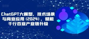 ChatGPT大模型,技术场景与商业应用(2024),赋能千行百业产业链升级-创业资源网