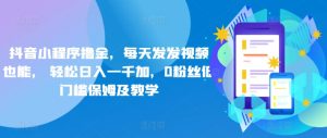 抖音小程序撸金，每天发发视频也能， 轻松日入一千加，0粉丝低门槛保姆及教学-创业资源网
