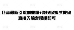 抖音最新引流创业粉+变现保姆式教程 直接无脑套模板即可-创业资源网