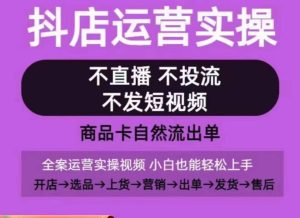抖店运营实操课，从0-1起店视频全实操，不直播、不投流、不发短视频，商品卡自然流出单-创业资源网