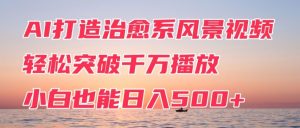 AI打造治愈系风景视频,轻松突破千万播放,小白也能日入500+-创业资源网