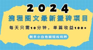 2024携程图文最新搬砖项目，每天只需10分钟，单篇收益100+，新手小白也能轻松玩转-创业资源网