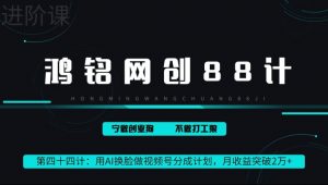 鸿铭网创88计第44计:用AI换脸做视频号分成计划,月收益突破2万+-创业资源网