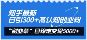 知乎最新日引300+高认知创业粉,“割韭菜”日稳定变现5000+【揭秘】-创业资源网