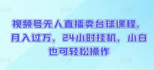 视频号无人直播卖台球课程,月入过万,24小时挂机,小白也可轻松操作【揭秘】-创业资源网