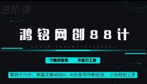 鸿铭网创88计第46计:单篇文章 4000+,AI 头条写作新玩法, 小白轻松上手-创业资源网