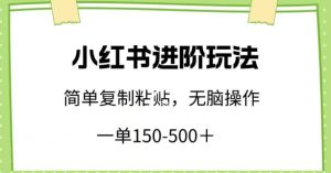 小红书进阶玩法,一单150-500+,简单复制粘贴,小白也能轻松上手【揭秘】-创业资源网
