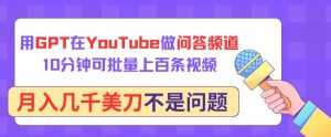 用GPT在YouTube做问答频道,10分钟可批量上百条视频,月入几千美刀不是问题【揭秘】-创业资源网