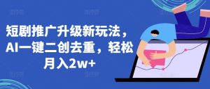 短剧推广升级新玩法,AI一键二创去重,轻松月入2w+【揭秘】-创业资源网