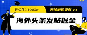 海外头条发帖掘金，轻松月入10000+，无脑搬运发布，新手小白无门槛-创业资源网
