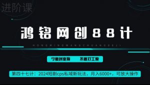 鸿铭网创88计第47计:2024短剧cps全自动私域新玩法,月入6000+,可放大操作-创业资源网