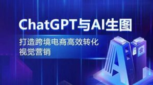 ChatGPT与AI生图，打造跨境电商高效转化视觉营销-创业资源网